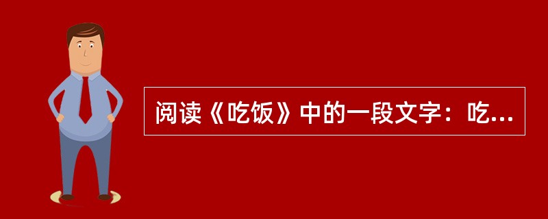 阅读《吃饭》中的一段文字：吃饭有时很像结婚，名义上最主要的东西，其实往往是附属品