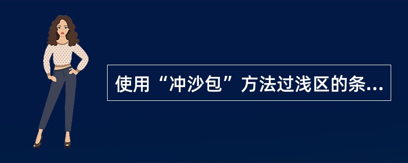 使用“冲沙包”方法过浅区的条件是（）。①沙包体积不大②沙包是新淤的③船体强度较好