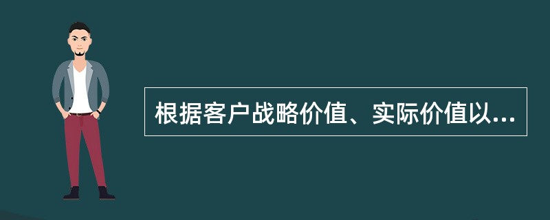 根据客户战略价值、实际价值以及服务成本的大小可以把客户划分为（）