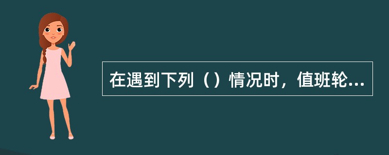 在遇到下列（）情况时，值班轮机员应立即通知轮机长。Ⅰ当机器发生故障或损坏，可能危