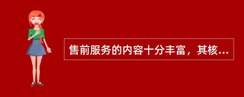 售前服务的内容十分丰富，其核心是（）。