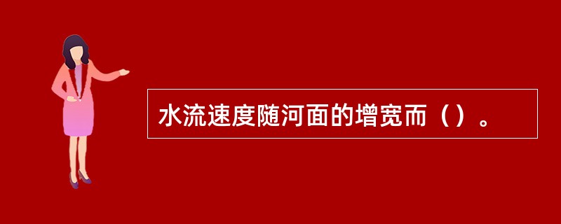 水流速度随河面的增宽而（）。