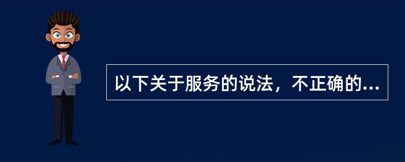 以下关于服务的说法，不正确的是（）。
