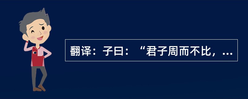 翻译：子曰：“君子周而不比，小人比而不周。”