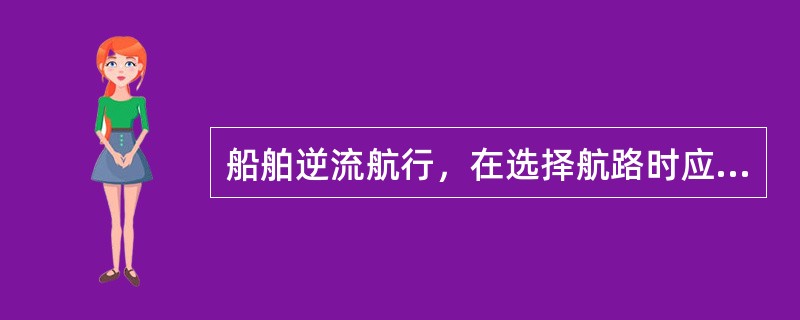 船舶逆流航行，在选择航路时应综合考虑（）等因素。