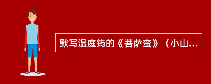 默写温庭筠的《菩萨蛮》（小山重叠金明灭）。