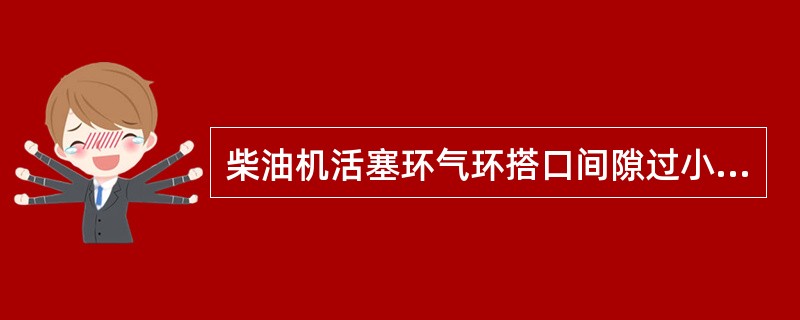 柴油机活塞环气环搭口间隙过小的不良后果中，不正确的是（）