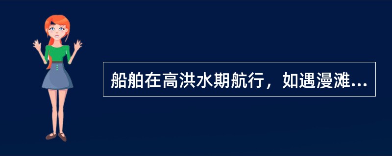 船舶在高洪水期航行，如遇漫滩水流，应（）.