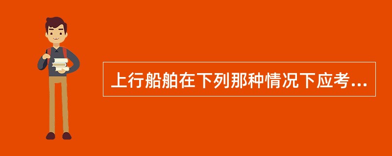 上行船舶在下列那种情况下应考虑过河（）.