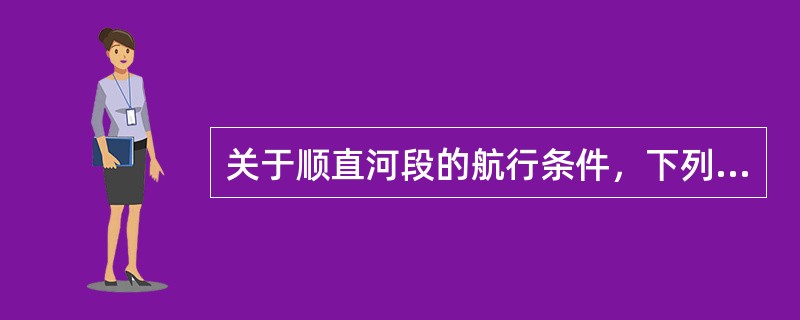 关于顺直河段的航行条件，下列说法哪个不正确（）.