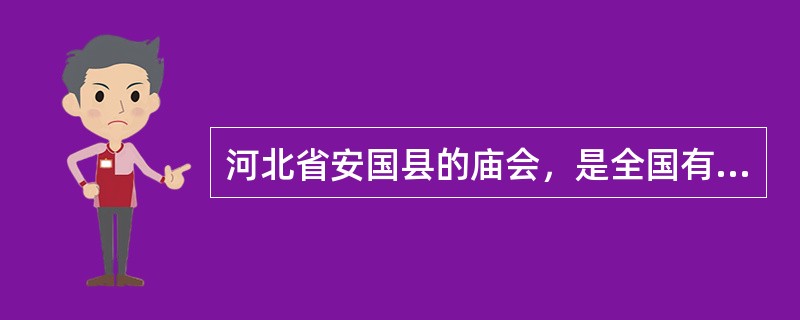 河北省安国县的庙会，是全国有名的药材集散市场。每年冬、春两季，各地药农、药商云集