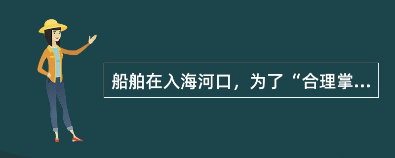 船舶在入海河口，为了“合理掌握开航时间”如果开航后向下游航行，应在（）开航。