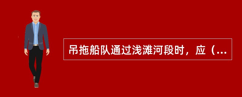 吊拖船队通过浅滩河段时，应（）拖缆。