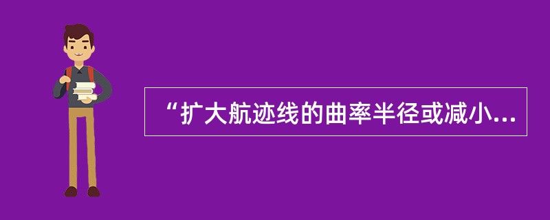 “扩大航迹线的曲率半径或减小航路的曲率”的作用有（）.