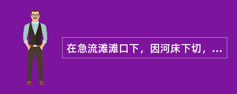 在急流滩滩口下，因河床下切，河面放宽致使水流在滩口上受阻壅高后，又急剧下泄，而形
