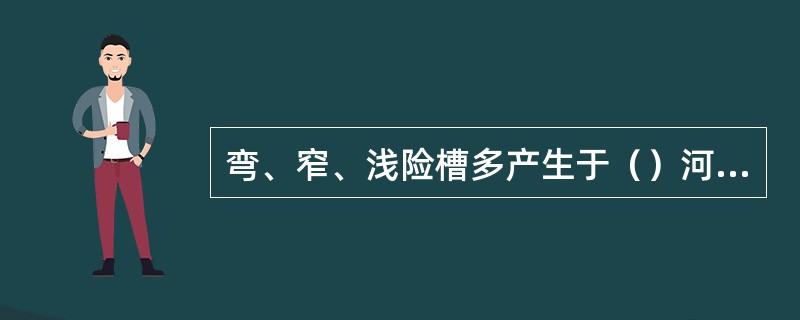 弯、窄、浅险槽多产生于（）河段内。