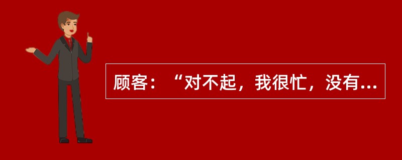 顾客：“对不起，我很忙，没有时间和你谈话”。推销员：“因为你忙，您一定想设法节省