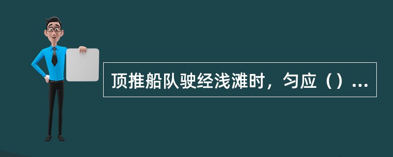 顶推船队驶经浅滩时，匀应（），以防横流推压。