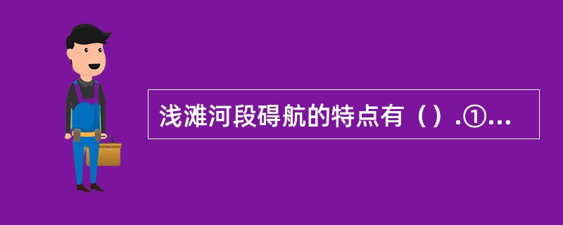 浅滩河段碍航的特点有（）.①沙脊②横流③航道弯曲④航道多变⑤受风影响大