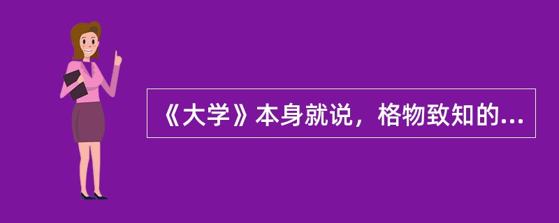 《大学》本身就说，格物致知的目的，是使人能达到诚意、正心、修身、齐家、治国的田地