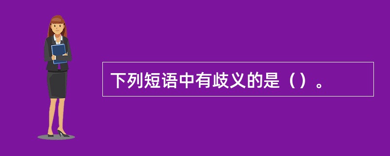 下列短语中有歧义的是（）。