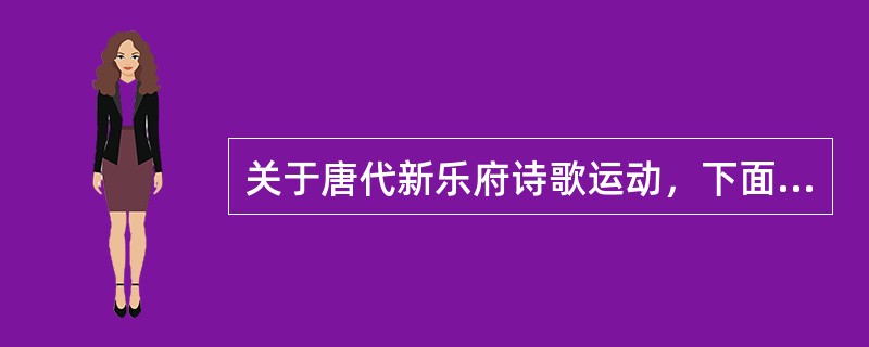 关于唐代新乐府诗歌运动，下面的说法正确的有（）。