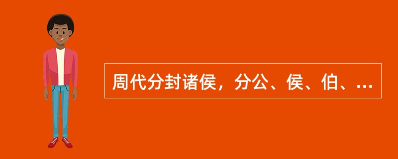 周代分封诸侯，分公、侯、伯、子、男五等爵位。