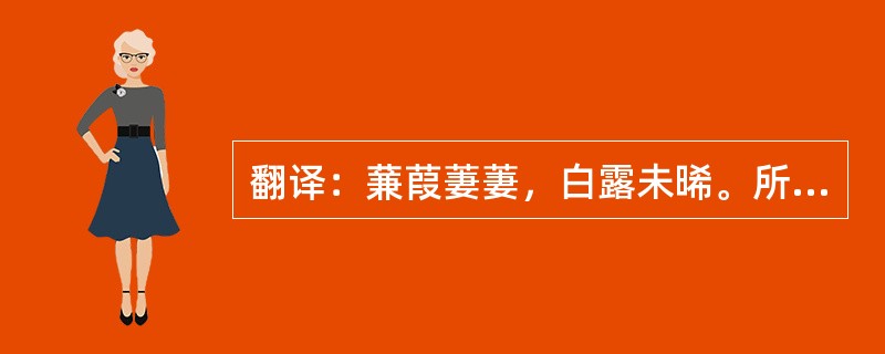 翻译：蒹葭萋萋，白露未晞。所谓伊人，在水之湄。溯洄从之，道阻且跻。溯游从之，宛在