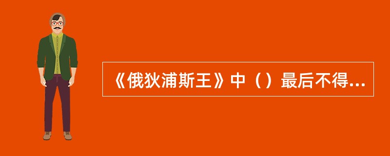 《俄狄浦斯王》中（）最后不得不面对杀父娶母的可怕事实，并刺瞎双眼，作了自我惩罚。