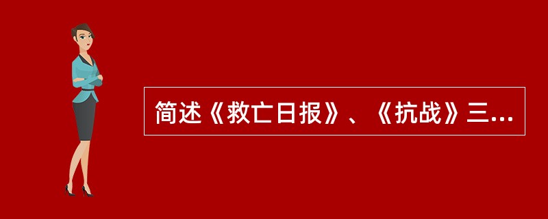 简述《救亡日报》、《抗战》三日刊等抗日救亡报刊的出版经过与宣传报道特点。