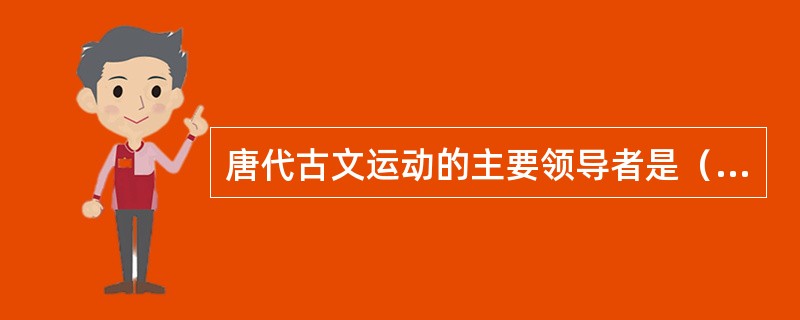 唐代古文运动的主要领导者是（）。