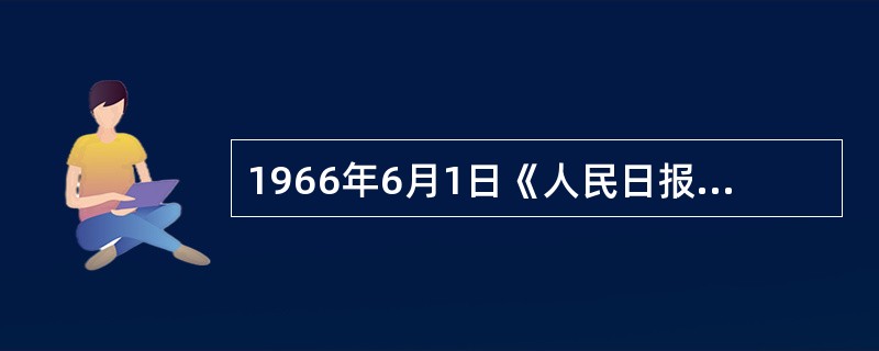 1966年6月1日《人民日报》发表毛泽东撰写的社论（）展开了文化大革命的总动员。