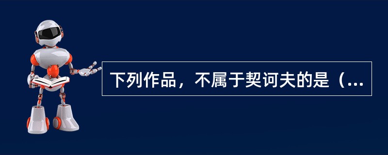 下列作品，不属于契诃夫的是（）。