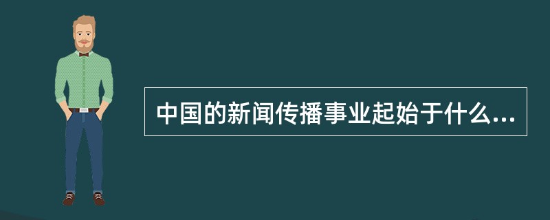 中国的新闻传播事业起始于什么时代？中国古代报纸是怎么诞生的？