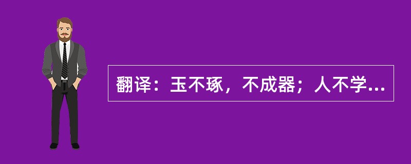 翻译：玉不琢，不成器；人不学，不知道。