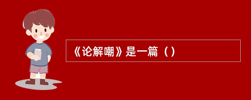 《论解嘲》是一篇（）