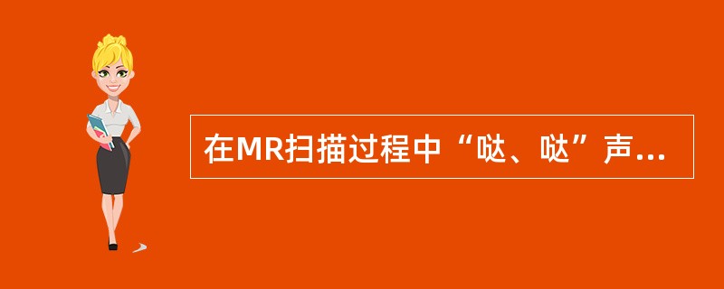 在MR扫描过程中“哒、哒”声音的来源是（）