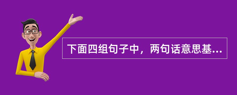 下面四组句子中，两句话意思基本相同的一组是（）。