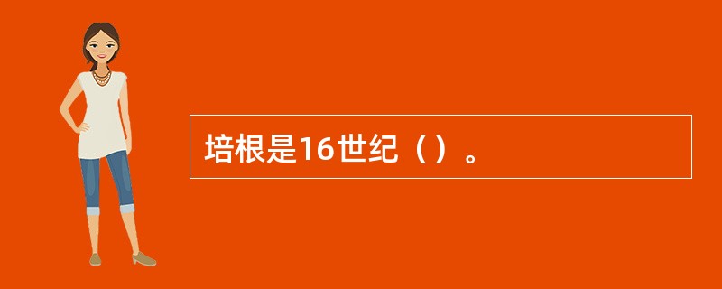 培根是16世纪（）。