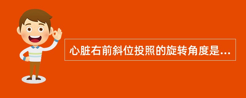 心脏右前斜位投照的旋转角度是____；左前斜位为____。