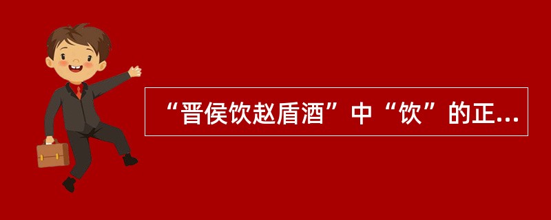 “晋侯饮赵盾酒”中“饮”的正确读音和用法是（）。