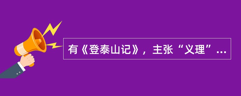 有《登泰山记》，主张“义理”、“考据”、“辞章”三结合的“桐城派”奠基人之一是（