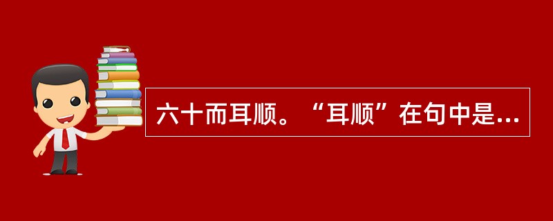 六十而耳顺。“耳顺”在句中是什么意思？