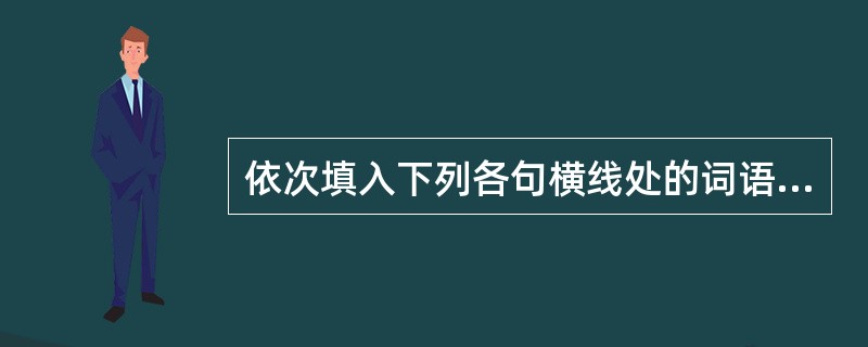 依次填入下列各句横线处的词语，最恰当的一组是（）。人类赖以生存的地球，是一个__