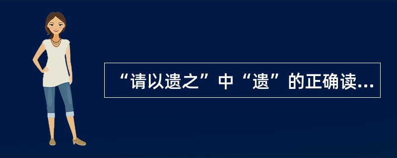 “请以遗之”中“遗”的正确读音和意义是（）。