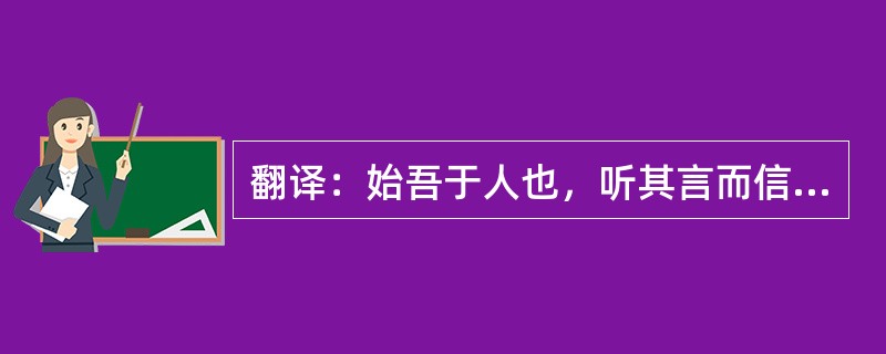 翻译：始吾于人也，听其言而信其行；今吾于人也，听其言而观其行。于予与改是。