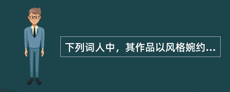 下列词人中，其作品以风格婉约著称的是（）。