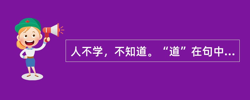 人不学，不知道。“道”在句中是什么意思？