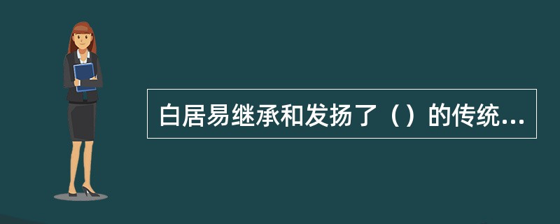 白居易继承和发扬了（）的传统，提出（）的创作主张。