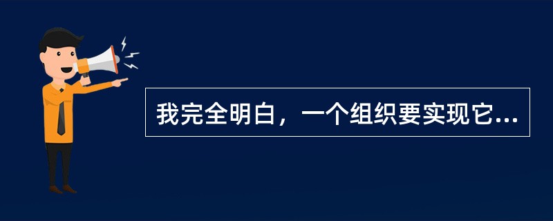 我完全明白，一个组织要实现它的目的，就必须有一个人去思考，去指挥，并且全面担负起